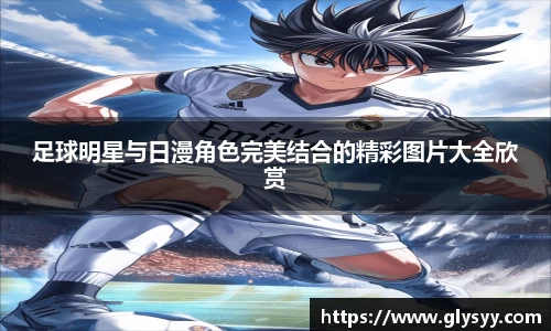 足球明星与日漫角色完美结合的精彩图片大全欣赏