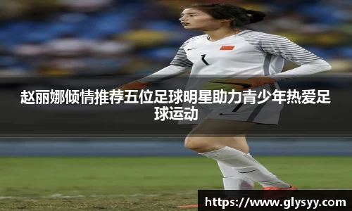 赵丽娜倾情推荐五位足球明星助力青少年热爱足球运动